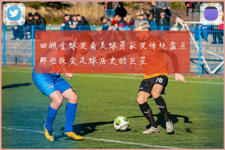 回顾金球奖南美球员获奖传统盘点那些改变足球历史的巨星