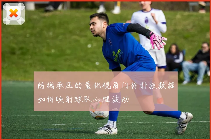 防线承压的量化视角门将扑救数据如何映射球队心理波动