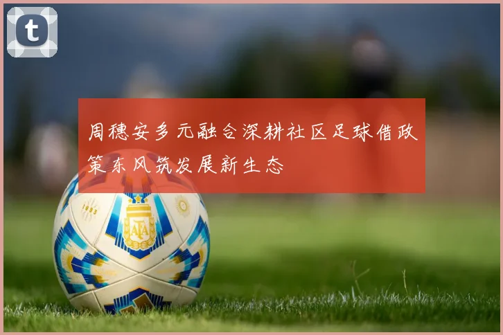 周穗安多元融合深耕社区足球借政策东风筑发展新生态