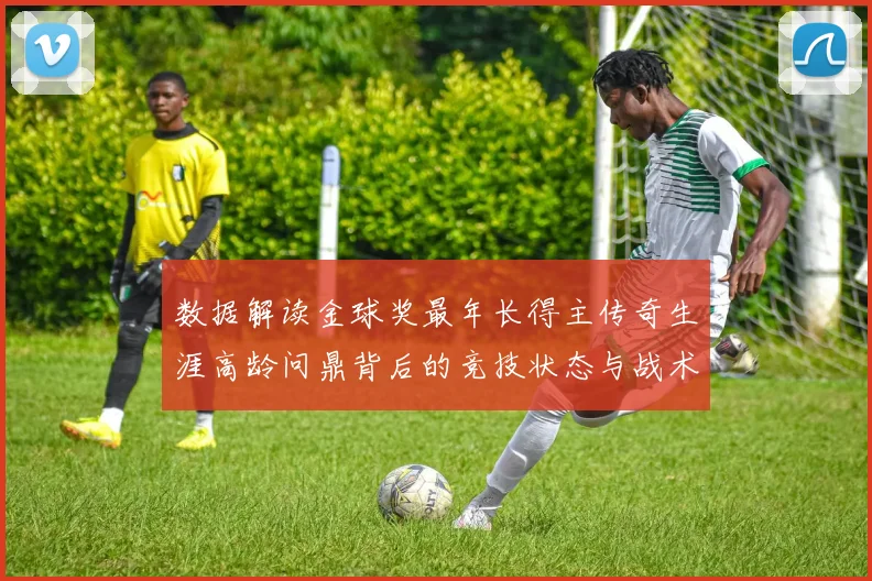 数据解读金球奖最年长得主传奇生涯高龄问鼎背后的竞技状态与战术价值深度分析