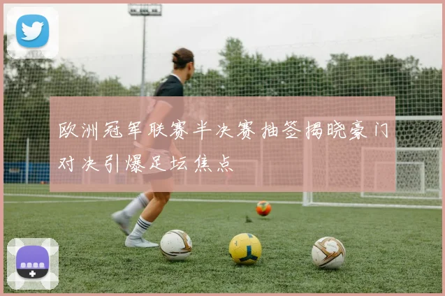 欧洲冠军联赛半决赛抽签揭晓豪门对决引爆足坛焦点